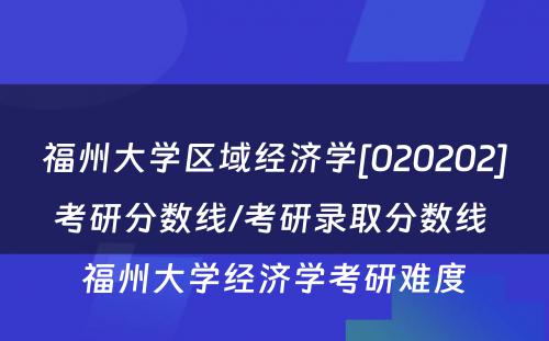 福州大学区域经济学[020202]考研分数线/考研录取分数线 福州大学经济学考研难度