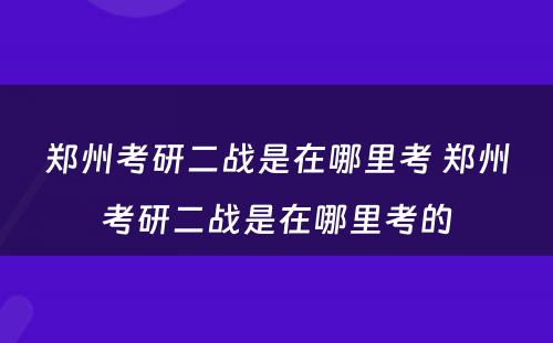 郑州考研二战是在哪里考 郑州考研二战是在哪里考的