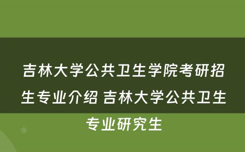 吉林大学公共卫生学院考研招生专业介绍 吉林大学公共卫生专业研究生