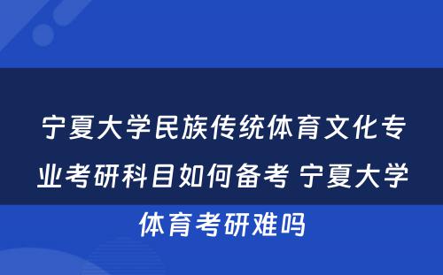 宁夏大学民族传统体育文化专业考研科目如何备考 宁夏大学体育考研难吗