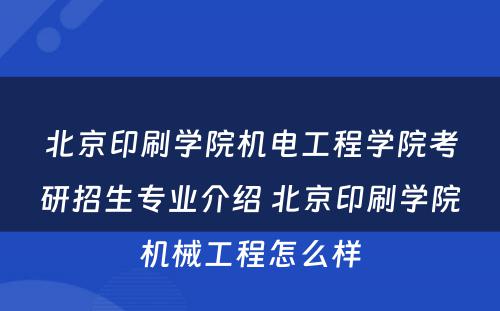 北京印刷学院机电工程学院考研招生专业介绍 北京印刷学院机械工程怎么样