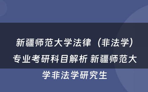 新疆师范大学法律（非法学）专业考研科目解析 新疆师范大学非法学研究生