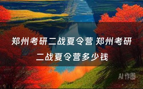 郑州考研二战夏令营 郑州考研二战夏令营多少钱