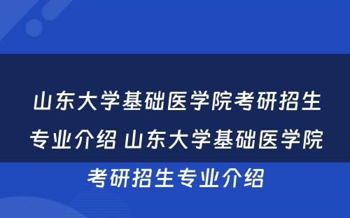 山东大学基础医学院考研招生专业介绍 山东大学基础医学院考研招生专业介绍