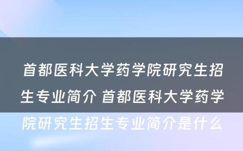 首都医科大学药学院研究生招生专业简介 首都医科大学药学院研究生招生专业简介是什么