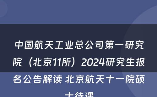 中国航天工业总公司第一研究院（北京11所）2024研究生报名公告解读 北京航天十一院硕士待遇