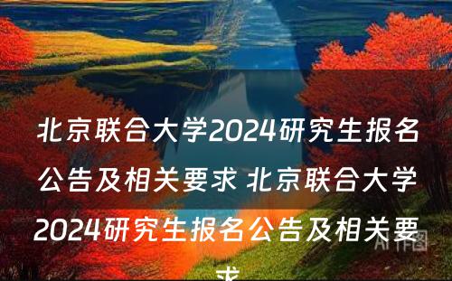 北京联合大学2024研究生报名公告及相关要求 北京联合大学2024研究生报名公告及相关要求