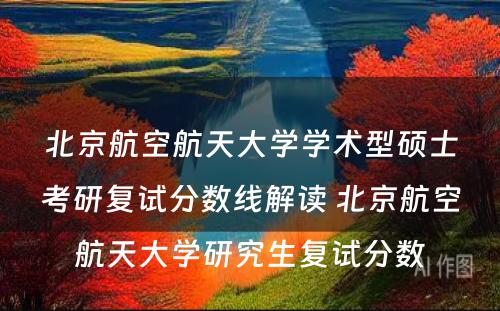 北京航空航天大学学术型硕士考研复试分数线解读 北京航空航天大学研究生复试分数