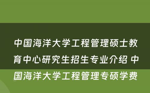 中国海洋大学工程管理硕士教育中心研究生招生专业介绍 中国海洋大学工程管理专硕学费