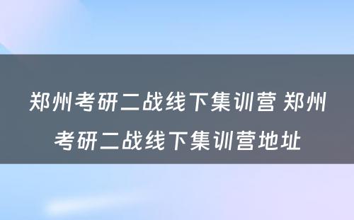 郑州考研二战线下集训营 郑州考研二战线下集训营地址