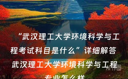 “武汉理工大学环境科学与工程考试科目是什么”详细解答 武汉理工大学环境科学与工程专业怎么样