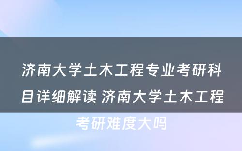 济南大学土木工程专业考研科目详细解读 济南大学土木工程考研难度大吗