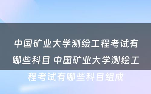 中国矿业大学测绘工程考试有哪些科目 中国矿业大学测绘工程考试有哪些科目组成