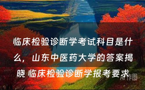 临床检验诊断学考试科目是什么，山东中医药大学的答案揭晓 临床检验诊断学报考要求