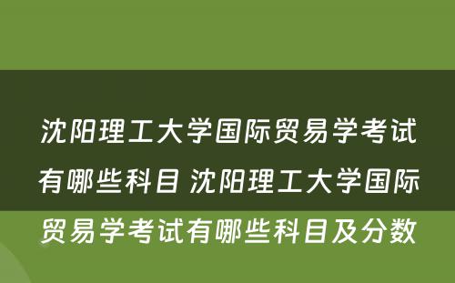 沈阳理工大学国际贸易学考试有哪些科目 沈阳理工大学国际贸易学考试有哪些科目及分数