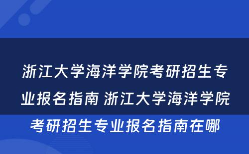 浙江大学海洋学院考研招生专业报名指南 浙江大学海洋学院考研招生专业报名指南在哪