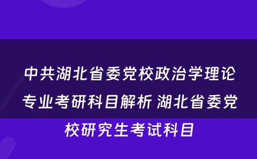 中共湖北省委党校政治学理论专业考研科目解析 湖北省委党校研究生考试科目