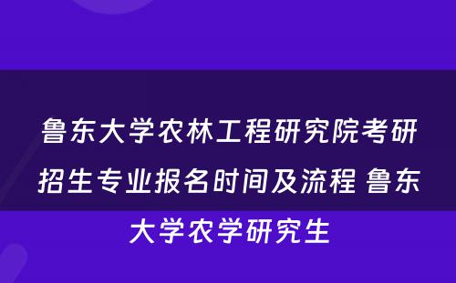 鲁东大学农林工程研究院考研招生专业报名时间及流程 鲁东大学农学研究生