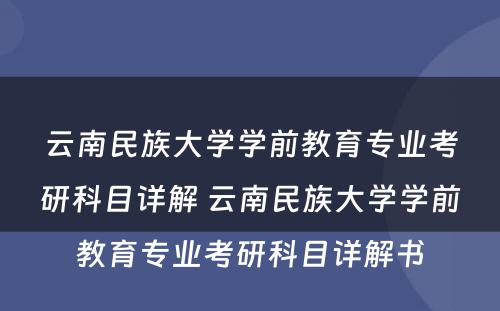 云南民族大学学前教育专业考研科目详解 云南民族大学学前教育专业考研科目详解书