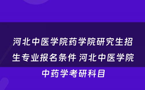 河北中医学院药学院研究生招生专业报名条件 河北中医学院中药学考研科目