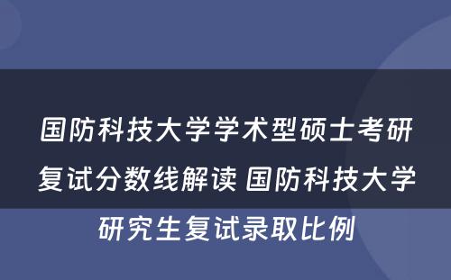 国防科技大学学术型硕士考研复试分数线解读 国防科技大学研究生复试录取比例