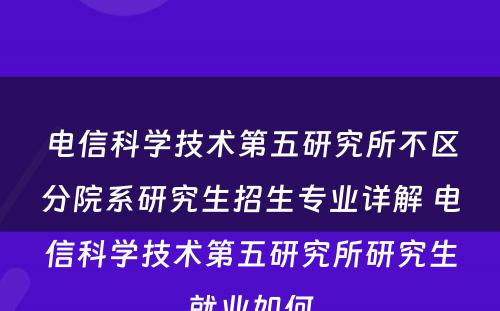 电信科学技术第五研究所不区分院系研究生招生专业详解 电信科学技术第五研究所研究生就业如何