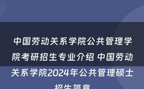 中国劳动关系学院公共管理学院考研招生专业介绍 中国劳动关系学院2024年公共管理硕士招生简章