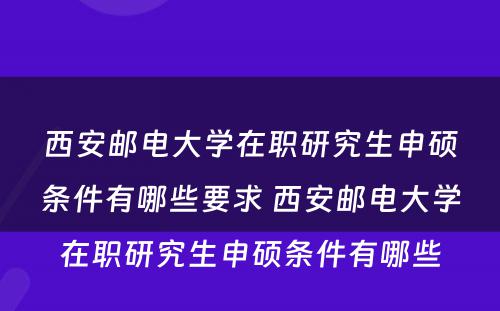 西安邮电大学在职研究生申硕条件有哪些要求 西安邮电大学在职研究生申硕条件有哪些