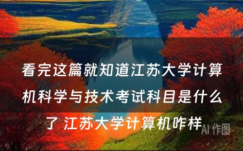 看完这篇就知道江苏大学计算机科学与技术考试科目是什么了 江苏大学计算机咋样