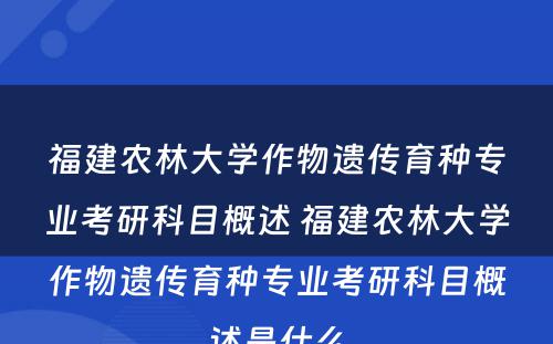 福建农林大学作物遗传育种专业考研科目概述 福建农林大学作物遗传育种专业考研科目概述是什么