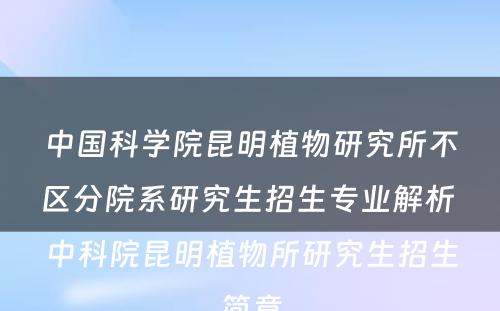 中国科学院昆明植物研究所不区分院系研究生招生专业解析 中科院昆明植物所研究生招生简章