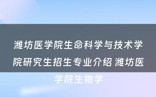 潍坊医学院生命科学与技术学院研究生招生专业介绍 潍坊医学院生物学