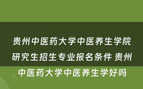 贵州中医药大学中医养生学院研究生招生专业报名条件 贵州中医药大学中医养生学好吗