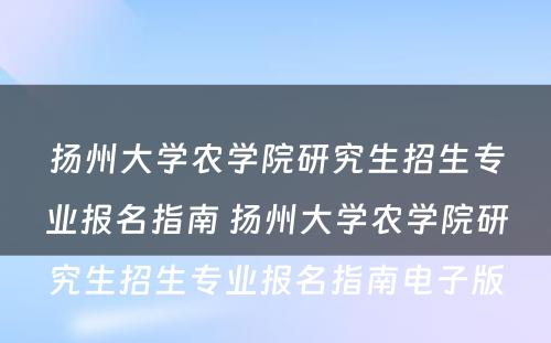 扬州大学农学院研究生招生专业报名指南 扬州大学农学院研究生招生专业报名指南电子版