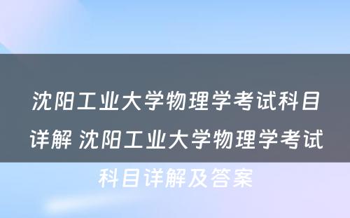 沈阳工业大学物理学考试科目详解 沈阳工业大学物理学考试科目详解及答案