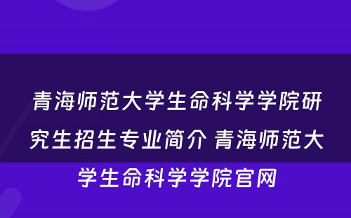 青海师范大学生命科学学院研究生招生专业简介 青海师范大学生命科学学院官网