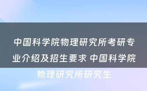 中国科学院物理研究所考研专业介绍及招生要求 中国科学院物理研究所研究生