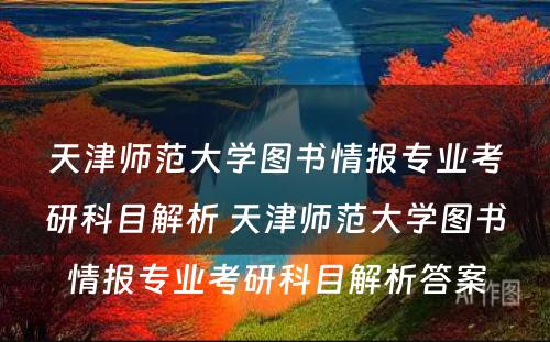 天津师范大学图书情报专业考研科目解析 天津师范大学图书情报专业考研科目解析答案