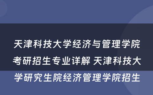 天津科技大学经济与管理学院考研招生专业详解 天津科技大学研究生院经济管理学院招生