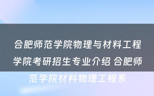 合肥师范学院物理与材料工程学院考研招生专业介绍 合肥师范学院材料物理工程系