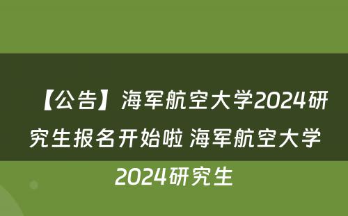 【公告】海军航空大学2024研究生报名开始啦 海军航空大学2024研究生