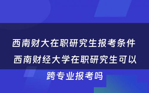 西南财大在职研究生报考条件 西南财经大学在职研究生可以跨专业报考吗