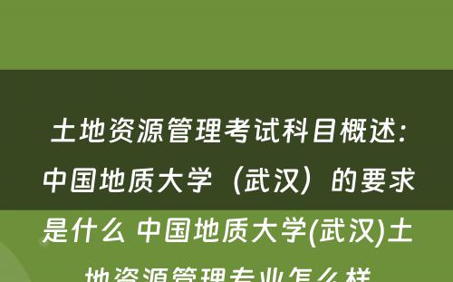 土地资源管理考试科目概述：中国地质大学（武汉）的要求是什么 中国地质大学(武汉)土地资源管理专业怎么样
