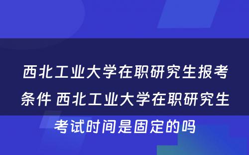 西北工业大学在职研究生报考条件 西北工业大学在职研究生考试时间是固定的吗