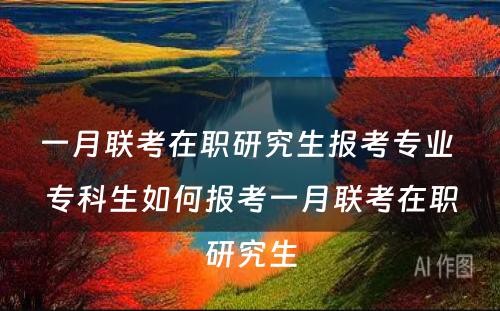 一月联考在职研究生报考专业 专科生如何报考一月联考在职研究生