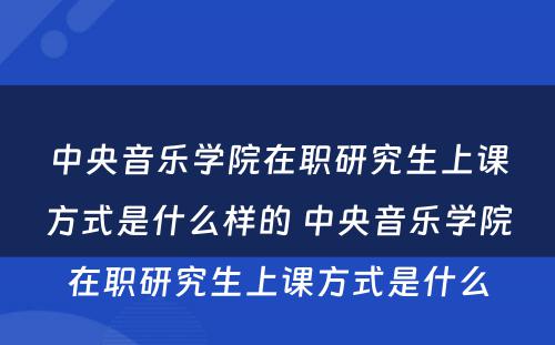 中央音乐学院在职研究生上课方式是什么样的 中央音乐学院在职研究生上课方式是什么