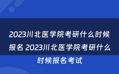 2023川北医学院考研什么时候报名 2023川北医学院考研什么时候报名考试