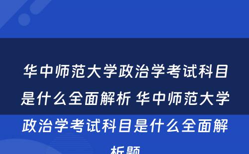 华中师范大学政治学考试科目是什么全面解析 华中师范大学政治学考试科目是什么全面解析题