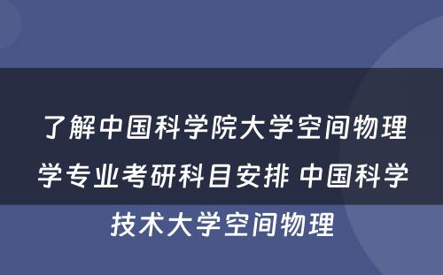 了解中国科学院大学空间物理学专业考研科目安排 中国科学技术大学空间物理