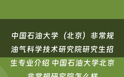 中国石油大学（北京）非常规油气科学技术研究院研究生招生专业介绍 中国石油大学北京非常规研究院怎么样